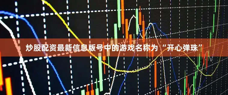 炒股配资最新信息版号中的游戏名称为 “开心弹珠”