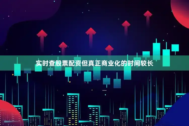 实时查股票配资但真正商业化的时间较长