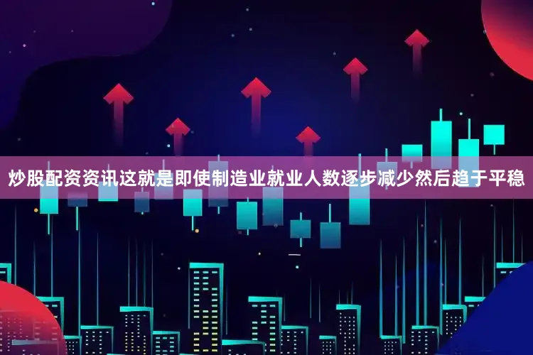 炒股配资资讯这就是即使制造业就业人数逐步减少然后趋于平稳