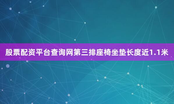 股票配资平台查询网第三排座椅坐垫长度近1.1米