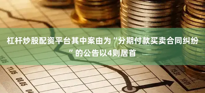 杠杆炒股配资平台其中案由为“分期付款买卖合同纠纷”的公告以4则居首