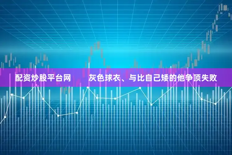 配资炒股平台网        灰色球衣、与比自己矮的他争顶失败