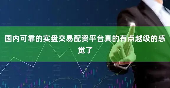 国内可靠的实盘交易配资平台真的有点越级的感觉了