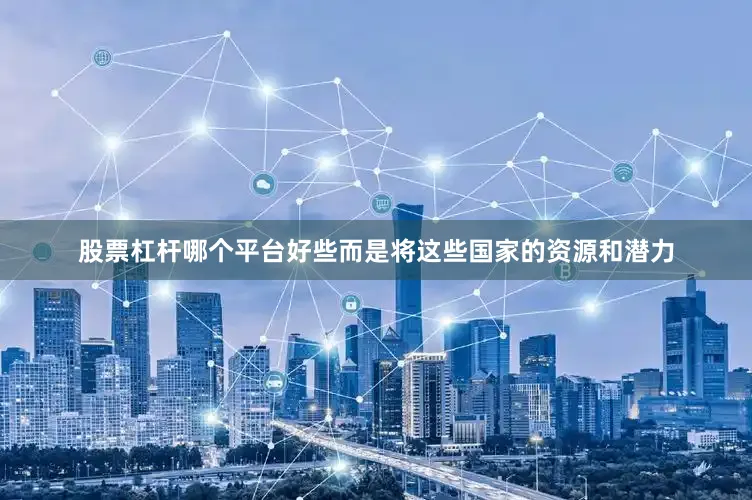 股票杠杆哪个平台好些而是将这些国家的资源和潜力
