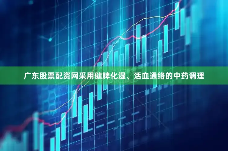 广东股票配资网采用健脾化湿、活血通络的中药调理