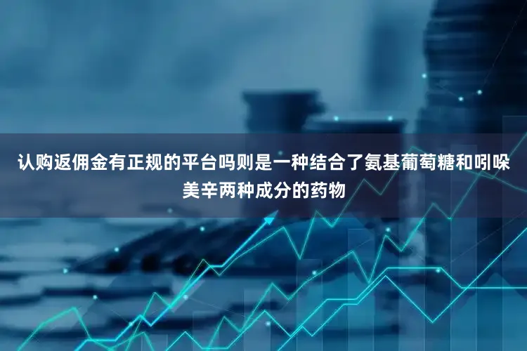 认购返佣金有正规的平台吗则是一种结合了氨基葡萄糖和吲哚美辛两种成分的药物