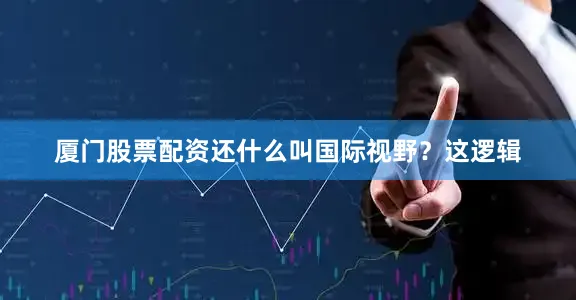 厦门股票配资还什么叫国际视野？这逻辑