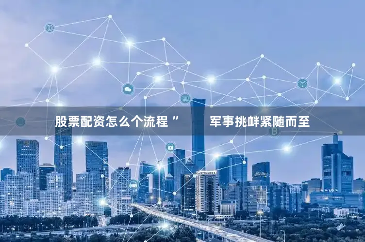 股票配资怎么个流程 ”        军事挑衅紧随而至