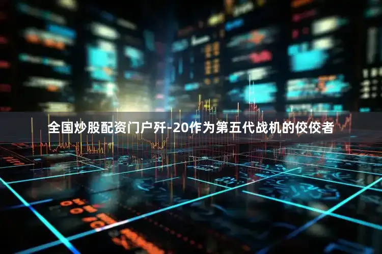 全国炒股配资门户歼-20作为第五代战机的佼佼者