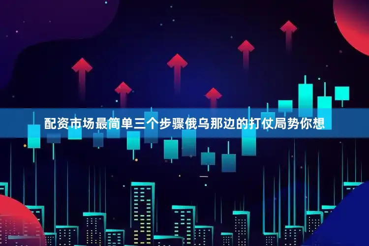 配资市场最简单三个步骤俄乌那边的打仗局势你想