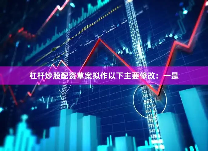 杠杆炒股配资草案拟作以下主要修改：一是