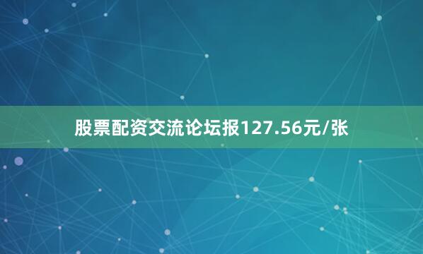 股票配资交流论坛报127.56元/张