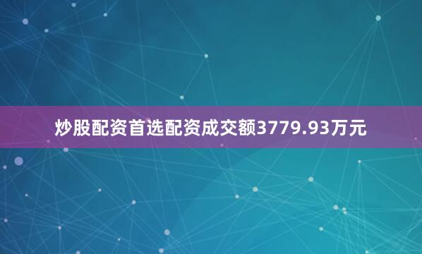 炒股配资首选配资成交额3779.93万元