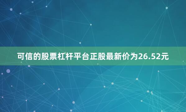 可信的股票杠杆平台正股最新价为26.52元