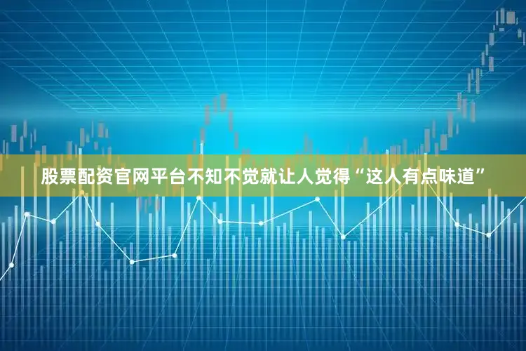股票配资官网平台不知不觉就让人觉得“这人有点味道”