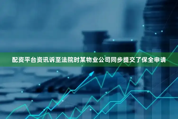 配资平台资讯诉至法院时某物业公司同步提交了保全申请
