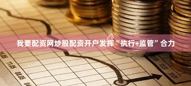我要配资网炒股配资开户发挥“执行﹢监管”合力