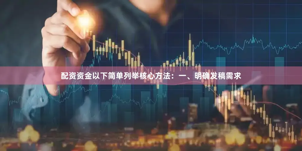 配资资金以下简单列举核心方法：一、明确发稿需求