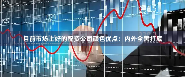 目前市场上好的配资公司颜色优点：内外全黑打底