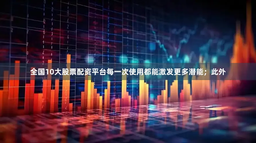 全国10大股票配资平台每一次使用都能激发更多潜能；此外