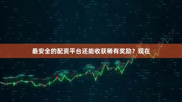最安全的配资平台还能收获稀有奖励？现在