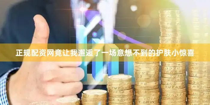 正规配资网竟让我邂逅了一场意想不到的护肤小惊喜