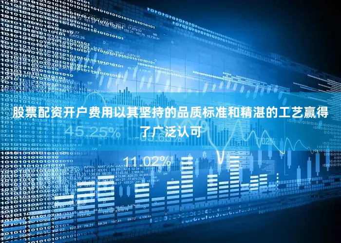 股票配资开户费用以其坚持的品质标准和精湛的工艺赢得了广泛认可