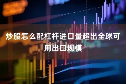 炒股怎么配杠杆进口量超出全球可用出口规模
