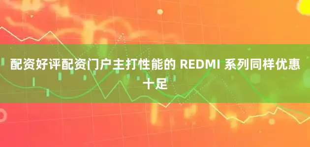 配资好评配资门户主打性能的 REDMI 系列同样优惠十足
